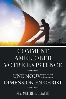 Comment Ameliorer Votre Existence: Une Nouvelle Dimension En Christ - Molege J Claveus - cover