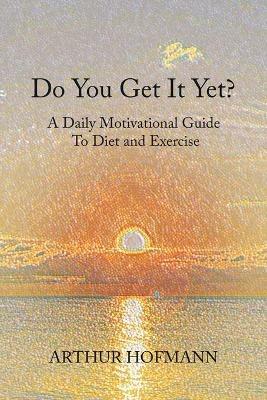 Do You Get It Yet?: A Daily Motivational Guide to Diet and Exercise - Arthur Hofmann - cover