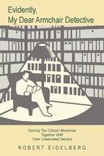 Evidently, My Dear Armchair Detective: Solving Ten Classic Mysteries Together with Their Celebrated Sleuths