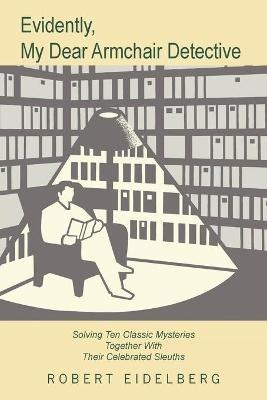 Evidently, My Dear Armchair Detective: Solving Ten Classic Mysteries Together with Their Celebrated Sleuths - Robert Eidelberg - cover