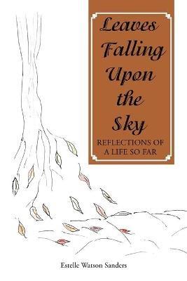 Leaves Falling Upon the Sky: Reflections of a Life so Far - Estelle Watson Sanders - cover