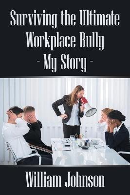 Surviving the Ultimate Workplace Bully - My Story - William Johnson - cover