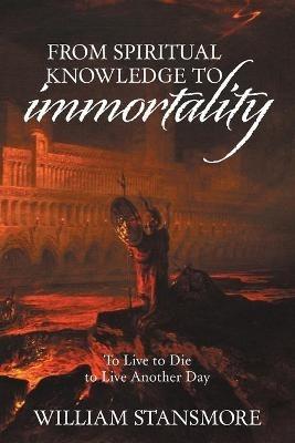 From Spiritual Knowledge to Immortality: To Live to Die to Live Another Day - William Stansmore - cover