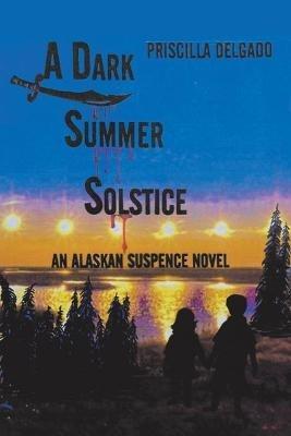A Dark Summer Solstice: An Alaskan Suspense Novel - Priscilla Delgado - cover