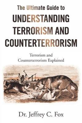 The Ultimate Guide to Understanding Terrorism and Counterterrorism: Terrorism and Counterterrorism Explained - Jeffrey C Fox - cover