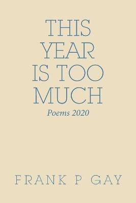 This Year Is Too Much: Poems 2020 - Frank P Gay - cover