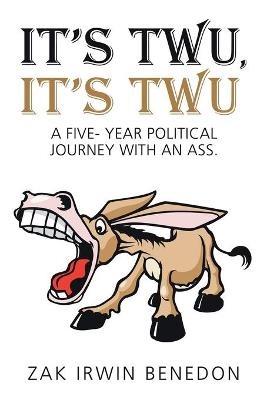 It's Twu, It's Twu: A Five- Year Political Journey with an Ass. - Zak Irwin Benedon - cover
