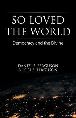 So Loved the World: Democracy and the Divine - Daniel S Ferguson,Lori S Ferguson - cover