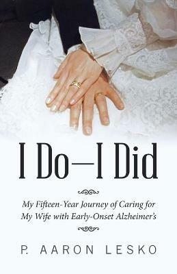I Do-I Did: My Fifteen-Year Journey of Caring for My Wife with Early-Onset Alzheimer's - P Aaron Lesko - cover