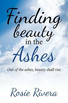 Finding Beauty in the Ashes: Out of the Ashes, Beauty Shall Rise - Rosie Rivera - cover