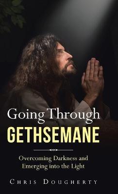 Going Through Gethsemane: Overcoming Darkness and Emerging into the Light - Chris Dougherty - cover