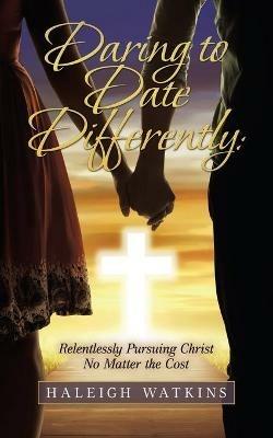 Daring to Date Differently: Relentlessly Pursuing Christ No Matter the Cost - Haleigh Watkins - cover