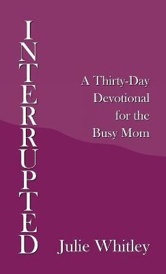 Interrupted: A Thirty-Day Devotional for the Busy Mom - Julie Whitley - cover