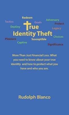 True Identity Theft: More Than Just Financial Loss. What You Need to Know About Your True Identity and How to Protect What You Have and Who You Are. - Rudolph Blanco - cover