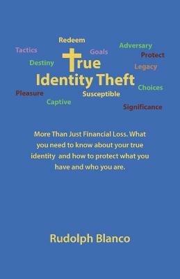 True Identity Theft: More Than Just Financial Loss. What You Need to Know About Your True Identity and How to Protect What You Have and Who You Are. - Rudolph Blanco - cover