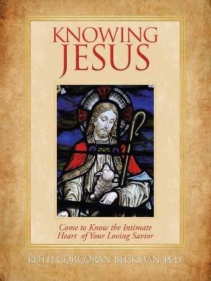 Knowing Jesus: Come to Know the Intimate Heart of Your Loving Savior - Ruth Corcoran Beckman - cover