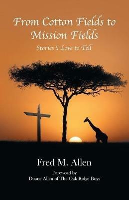 From Cotton Fields to Mission Fields: Stories I Love to Tell - Fred M Allen - cover