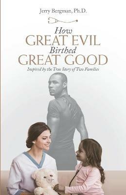 How Great Evil Birthed Great Good: Inspired by the True Story of Two Families - Jerry Bergman - cover
