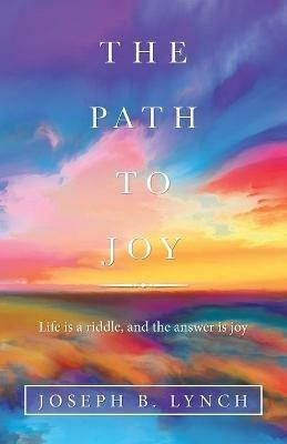 The Path to Joy: Life Is a Riddle, and the Answer Is Joy - Joseph B Lynch - cover