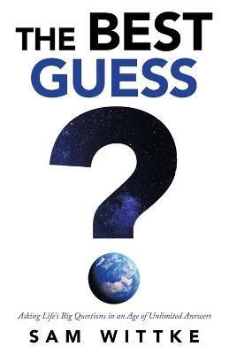 The Best Guess: Asking Life's Big Questions in an Age of Unlimited Answers - Sam Wittke - cover