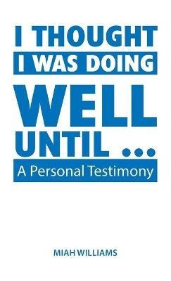 I Thought I Was Doing Well Until ...: A Personal Testimony - Miah Williams - cover