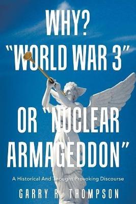 Why? "World War 3" or "Nuclear Armageddon": A Historical and Thought Provoking Discourse - Garry R Thompson - cover