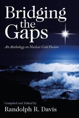 Bridging the Gaps: An Anthology on Nuclear Cold Fusion - Randolph R Davis - cover