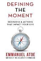 Defining the Moment: Decisions & Actions That Impact Your Life - Emmanuel Atoe - cover