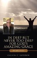 In Deep but Never Too Deep for God's Amazing Grace: My Life Story - Calvin C Gordon - cover