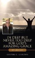 In Deep but Never Too Deep for God's Amazing Grace: My Life Story - Calvin C Gordon - cover