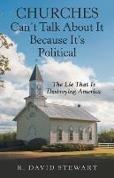 Churches Can't Talk About It Because It's Political: The Lie That Is Destroying America - R David Stewart - cover