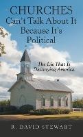 Churches Can't Talk About It Because It's Political: The Lie That Is Destroying America - R David Stewart - cover