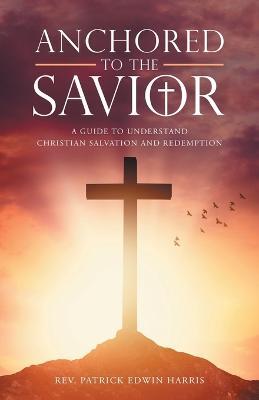 Anchored to the Savior: A Guide to Understand Christian Salvation and Redemption - Patrick Edwin Harris - cover