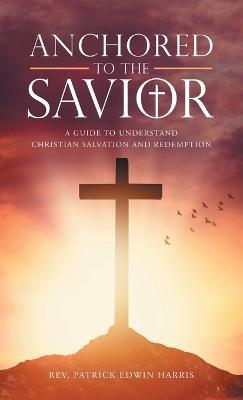 Anchored to the Savior: A Guide to Understand Christian Salvation and Redemption - Patrick Edwin Harris - cover