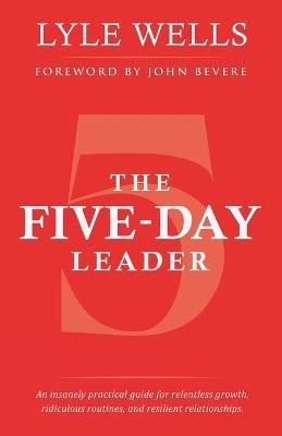 The Five-Day Leader: An Insanely Practical Guide for Relentless Growth, Ridiculous Routines, and Resilient Relationships. - Lyle Wells - cover