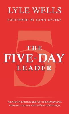 The Five-Day Leader: An insanely practical guide for relentless growth, ridiculous routines, and resilient relationships. - Lyle Wells - cover