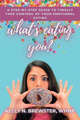 What's Eating You?: A Step-By-Step Guide to Finally Take Control of Your Emotional Eating - Kelly N Brewster Whnp - cover