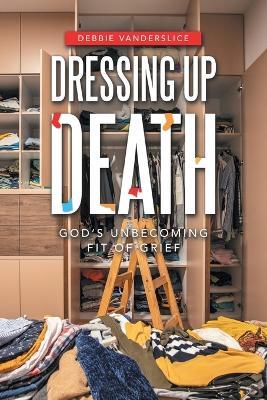 Dressing up Death: God's Unbecoming Fit of Grief - Debbie Vanderslice - cover