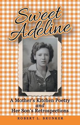 Sweet Adeline: A Mother's Kitchen Poetry and Her Son's Retrospections - Robert L Brunker - cover