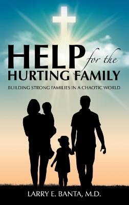 Help for the Hurting Family: Building Strong Families in a Chaotic World - Larry E Banta - cover