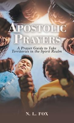 Apostolic Prayers: A Prayer Guide to Take Territories in the Spirit Realm - N L Fox - cover