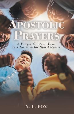 Apostolic Prayers: A Prayer Guide to Take Territories in the Spirit Realm - N L Fox - cover