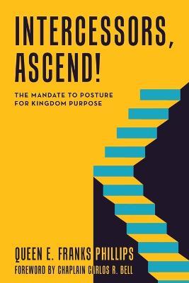 Intercessors, Ascend!: The Mandate to Posture for Kingdom Purpose - Queen E Franks Phillips - cover