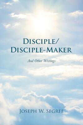 Disciple/Disciple-Maker: And Other Writings - Joseph W Segree - cover