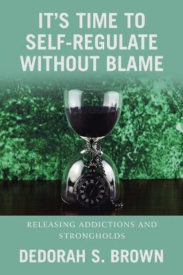 It's Time to Self-Regulate Without Blame: Releasing Addictions and Strongholds - Dedorah S Brown - cover