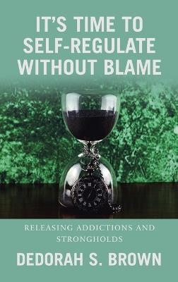 It's Time to Self-Regulate Without Blame: Releasing Addictions and Strongholds - Dedorah S Brown - cover
