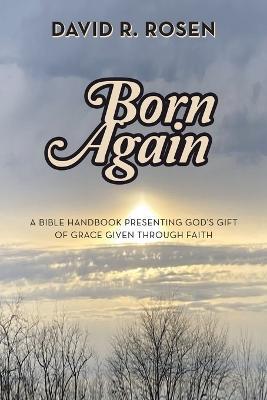 Born Again: A Bible Handbook Presenting God's Gift of Grace Given Through Faith - David R Rosen - cover
