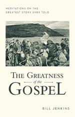 The Greatness of the Gospel: Meditations on the Greatest Story Ever Told