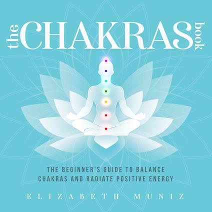 Chakras Book, The: The Beginner's Guide to Balance Chakras and Radiate Positive Energy