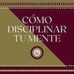 Cómo Disciplinar Tu Mente